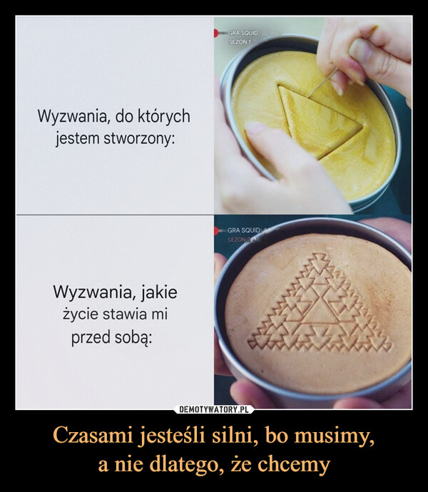 Czasami jesteśli silni, bo musimy,a nie dlatego, że chcemy –  Czasami jesteśmy silni, bo musimy, a nie dlatego, żechcemyWyzwania, do którychjestem stworzony:Wyzwania, jakieżycie stawia miprzed sobą:GRA SQUIDSEZON 1GRA SQUID:SEZON 24