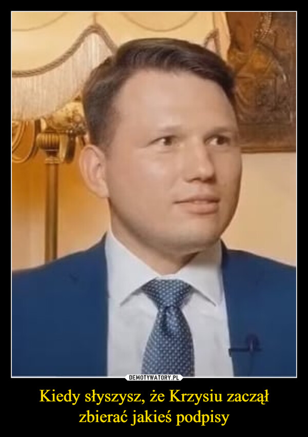 Kiedy słyszysz, że Krzysiu zaczął zbierać jakieś podpisy –  