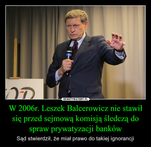 W 2006r. Leszek Balcerowicz nie stawił się przed sejmową komisją śledczą do spraw prywatyzacji banków – Sąd stwierdził, że miał prawo do takiej ignorancji 