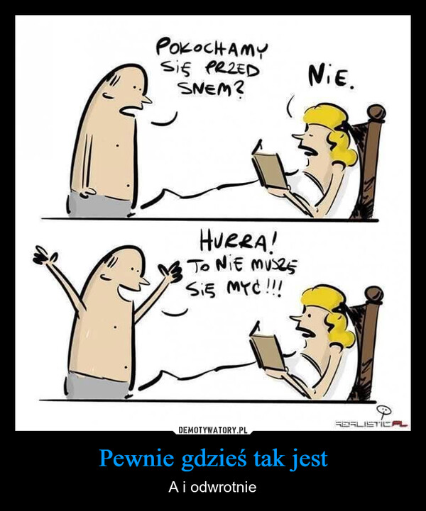 Pewnie gdzieś tak jest – A i odwrotnie РокоснамуSIĘ PRZEDSNEM?NIE.HURRA!TO NIE MUSESię MYC!!!0REALISTICAL