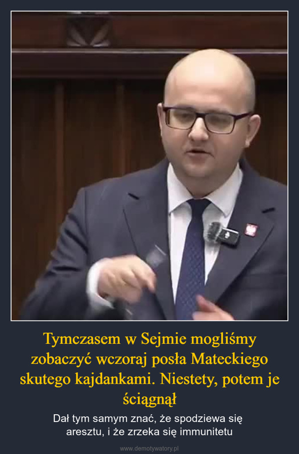 Tymczasem w Sejmie mogliśmy zobaczyć wczoraj posła Mateckiego skutego kajdankami. Niestety, potem je ściągnął – Dał tym samym znać, że spodziewa się aresztu, i że zrzeka się immunitetu 