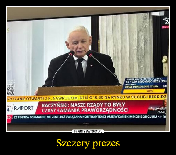 Szczery prezes –  2NUMER KONTA FRATRIA SP. 20.0.69 1020 4900 0000 8202 303NOWE OŚWIETLENIE STUDIA 64078%POTKANIE OTWARTE Z K. NAWROCKIM, DZIŚ O 16:30 NA RYNKU W SUCHEJ BESKIDZ4 RAPORTKACZYŃSKI: NASZE RZĄDY TO BYŁYCZASY ŁAMANIA PRAWORZĄDNOŚCIW. JANPAMIE25 ŻE POLSKA FORMALNIE NIE JEST JUŻ ZWIĄZANA KONTRAKTEM Z AMERYKAŃSKIM KONSORCJUM <> RwPol2HAZY