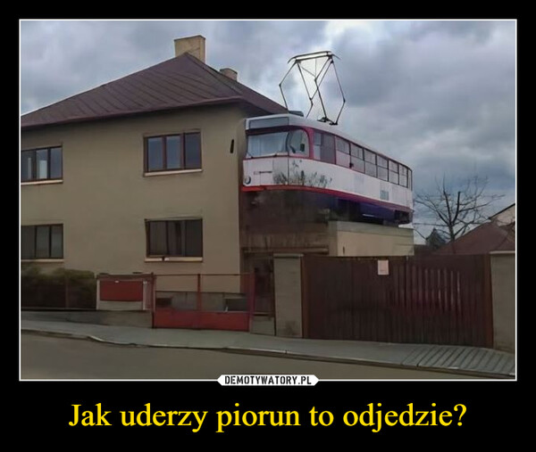 Jak uderzy piorun to odjedzie? –  