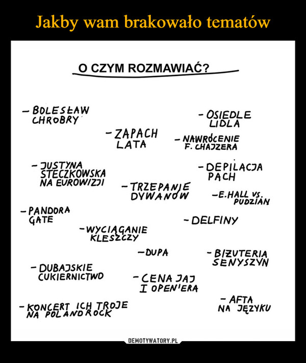  –  O CZYM ROZMAWIAĆ?-- BOLESŁAWCHROBRY- JUSTYNASTECZKOWSKANA EUROWIZJI- ZAPACHLATA- OSIEDLELIDLA- NAWRÓCENIEF. CHAJZERA- DEPILACJAPACH-E.HALL VS.PUDZIAN- DELFINY-TRZEPANIEDYWANÓW- PANDORAGATE-WYCIĄGANIEKLESZCZY-DUPA- DUBAJSKIECUKIERNICTWO- KONCERT ICH TROJENA POL AND ROCK- CENA JAJI OPEN'ERA-BIZUTERIASENYSZYN- AFTANA JĘZYKU