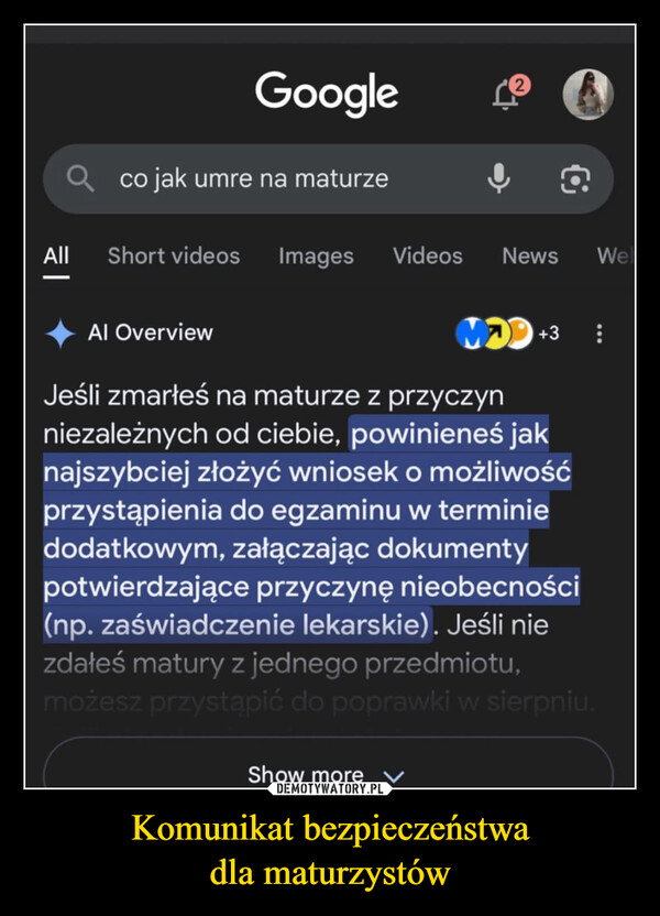 Komunikat bezpieczeństwadla maturzystów –  Googleco jak umre na maturzeAll Short videosImages Videos News WelAl OverviewMDD +3Jeśli zmarłeś na maturze z przyczynniezależnych od ciebie, powinieneś jaknajszybciej złożyć wniosek o możliwośćprzystąpienia do egzaminu w terminiedodatkowym, załączając dokumentypotwierdzające przyczynę nieobecności(np. zaświadczenie lekarskie). Jeśli niezdałeś matury z jednego przedmiotu,możesz przystąpić do poprawki w sierpniu.Show more ✓